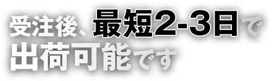 受注後、最短2-3日で出荷可能です