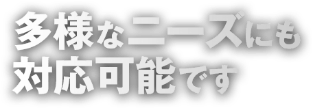 多様なニーズにも対応可能です