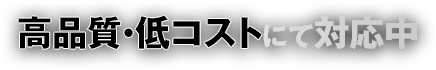 高品質・低コストにて対応中