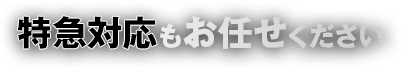 特急対応もお任せください